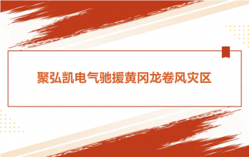 聚弘凯电气驰援黄冈龙卷风灾区